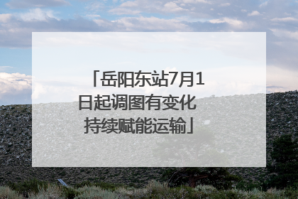 岳阳东站7月1日起调图有变化 持续赋能运输