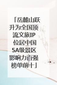 岳麓山跃升为全国顶流文旅IP 位居中国5A级景区影响力百强榜单前十