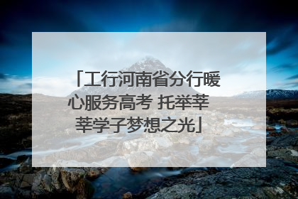 工行河南省分行暖心服务高考 托举莘莘学子梦想之光