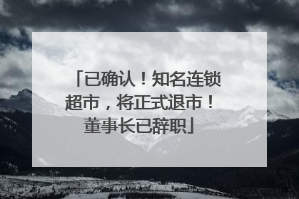 已确认！知名连锁超市，将正式退市！董事长已辞职