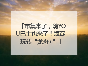 市集来了，嗨YOU巴士也来了！海淀玩转“龙舟+”