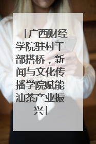 广西财经学院驻村干部搭桥，新闻与文化传播学院赋能油茶产业振兴