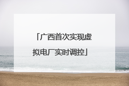广西首次实现虚拟电厂实时调控
