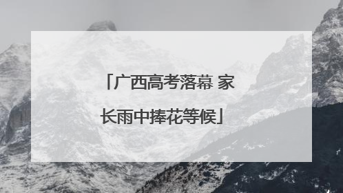广西高考落幕 家长雨中捧花等候