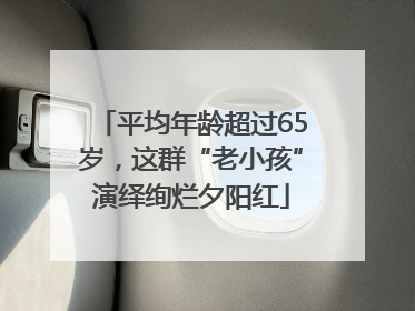 平均年龄超过65岁，这群“老小孩”演绎绚烂夕阳红