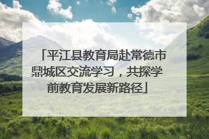 平江县教育局赴常德市鼎城区交流学习，共探学前教育发展新路径
