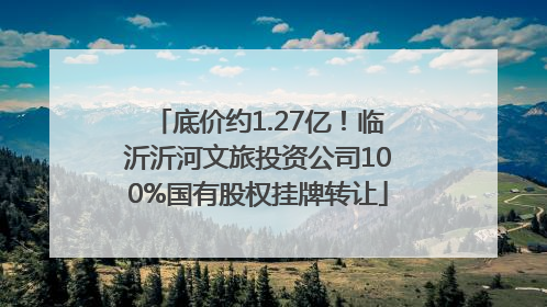 底价约1.27亿！临沂沂河文旅投资公司100%国有股权挂牌转让