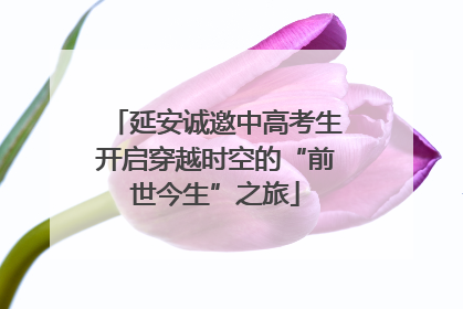 延安诚邀中高考生开启穿越时空的“前世今生”之旅