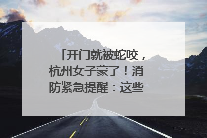 开门就被蛇咬，杭州女子蒙了！消防紧急提醒：这些方法都不靠谱！