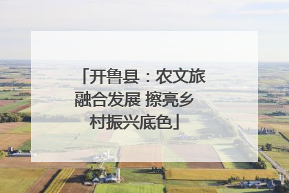 开鲁县：农文旅融合发展 擦亮乡村振兴底色