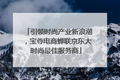 引领时尚产业新浪潮，宝尊电商蝉联京东大时尚最佳服务商