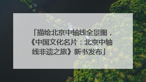 描绘北京中轴线全景图，《中国文化名片：北京中轴线非遗之旅》新书发布