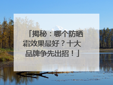 揭秘：哪个防晒霜效果最好？十大品牌争先出招！