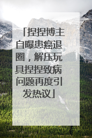 捏捏博主自曝患癌退圈，解压玩具捏捏致病问题再度引发热议