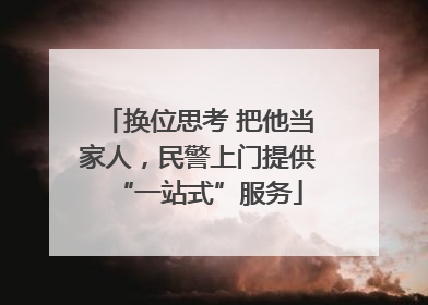 换位思考 把他当家人，民警上门提供“一站式”服务