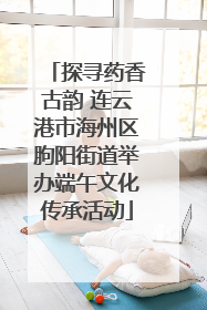 探寻药香古韵 连云港市海州区朐阳街道举办端午文化传承活动