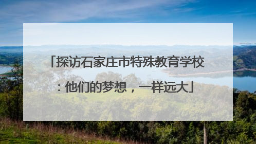 探访石家庄市特殊教育学校：他们的梦想，一样远大