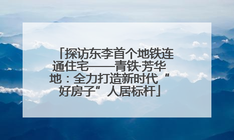 探访东李首个地铁连通住宅——青铁·芳华地：全力打造新时代“好房子”人居标杆