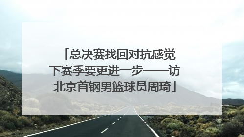 总决赛找回对抗感觉 下赛季要更进一步——访北京首钢男篮球员周琦