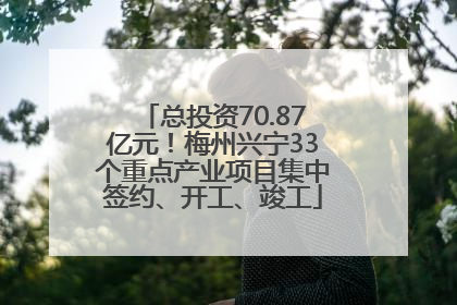 总投资70.87亿元！梅州兴宁33个重点产业项目集中签约、开工、竣工