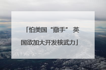 怕美国“撒手” 英国欲加大开发核武力