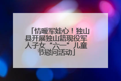 情暖军娃心！独山县开展独山籍现役军人子女“六一”儿童节慰问活动