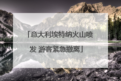 意大利埃特纳火山喷发 游客紧急撤离