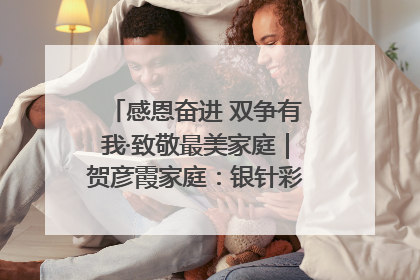 感恩奋进 双争有我·致敬最美家庭｜贺彦霞家庭：银针彩线绣出好日子