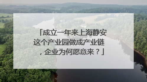 成立一年来上海静安这个产业园做成产业链，企业为何愿意来？