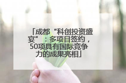 成都“科创投资盛宴”：多项目签约，50项具有国际竞争力的成果亮相