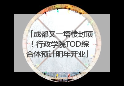 成都又一塔楼封顶！行政学院TOD综合体预计明年开业