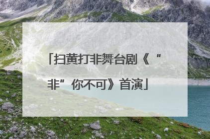 扫黄打非舞台剧《“非”你不可》首演
