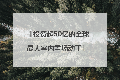 投资超50亿的全球最大室内雪场动工