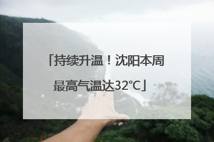 持续升温！沈阳本周最高气温达32℃