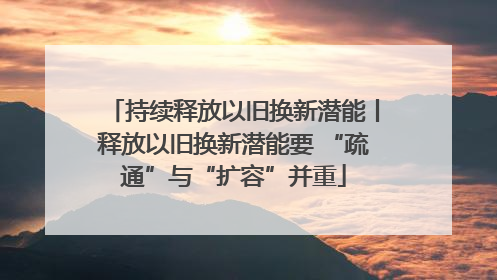 持续释放以旧换新潜能丨释放以旧换新潜能要 “疏通”与“扩容”并重