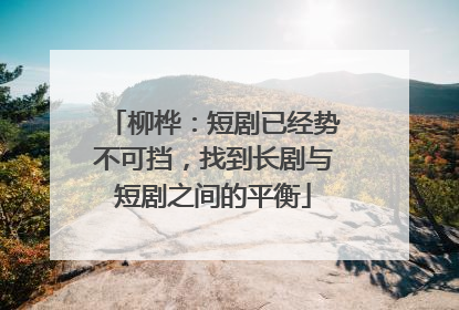柳桦：短剧已经势不可挡，找到长剧与短剧之间的平衡
