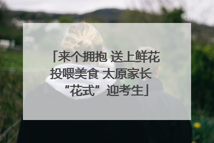 来个拥抱 送上鲜花 投喂美食 太原家长“花式”迎考生