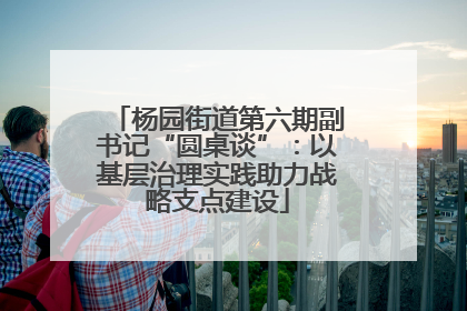 杨园街道第六期副书记“圆桌谈”：以基层治理实践助力战略支点建设