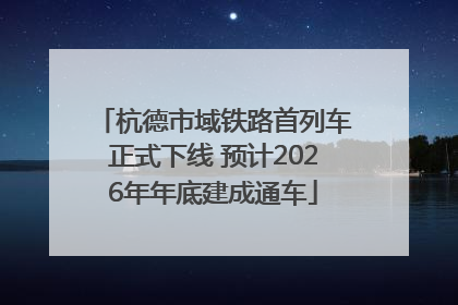杭德市域铁路首列车正式下线 预计2026年年底建成通车