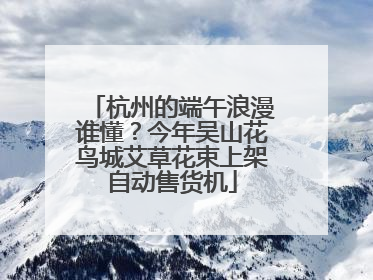 杭州的端午浪漫谁懂？今年吴山花鸟城艾草花束上架自动售货机