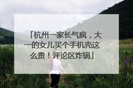 杭州一家长气疯，大一的女儿买个手机壳这么贵！评论区炸锅