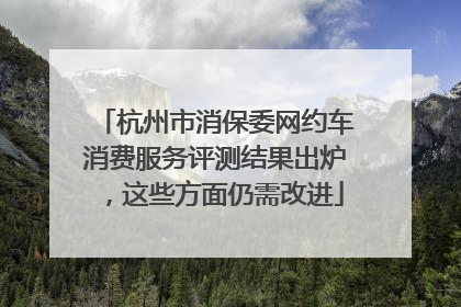 杭州市消保委网约车消费服务评测结果出炉，这些方面仍需改进