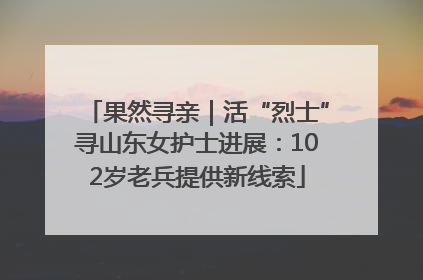 果然寻亲｜活“烈士”寻山东女护士进展：102岁老兵提供新线索