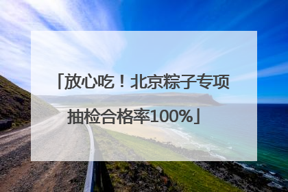放心吃！北京粽子专项抽检合格率100%