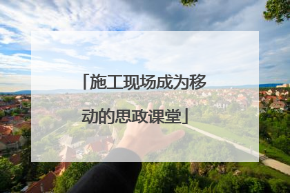 施工现场成为移动的思政课堂
