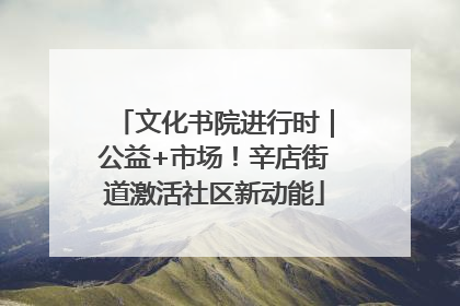 文化书院进行时｜公益+市场！辛店街道激活社区新动能
