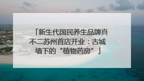 新生代国民养生品牌真不二苏州首店开业：古城墙下的“植物药房”