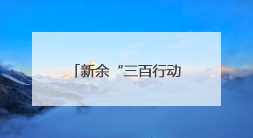 新余“三百行动”让城市与人才“双向奔赴”