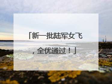 新一批陆军女飞，全优通过！