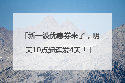 新一波优惠券来了，明天10点起连发4天！